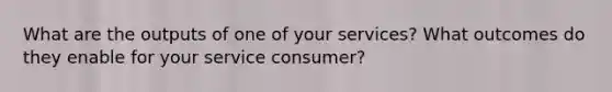 What are the outputs of one of your services? What outcomes do they enable for your service consumer?