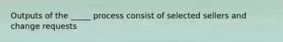 Outputs of the _____ process consist of selected sellers and change requests