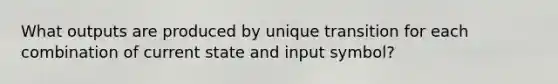What outputs are produced by unique transition for each combination of current state and input symbol?