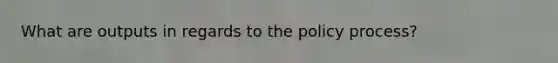What are outputs in regards to the policy process?