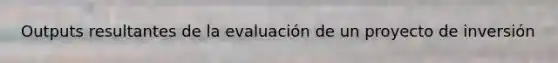 Outputs resultantes de la evaluación de un proyecto de inversión