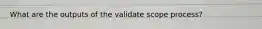 What are the outputs of the validate scope process?