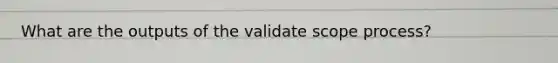 What are the outputs of the validate scope process?