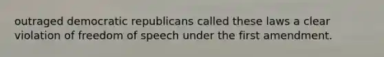 outraged democratic republicans called these laws a clear violation of freedom of speech under the first amendment.