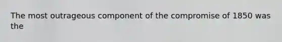 The most outrageous component of the <a href='https://www.questionai.com/knowledge/kvIKPiDs5Q-compromise-of-1850' class='anchor-knowledge'>compromise of 1850</a> was the