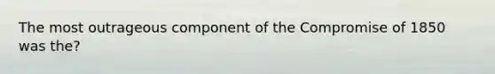 The most outrageous component of the Compromise of 1850 was the?