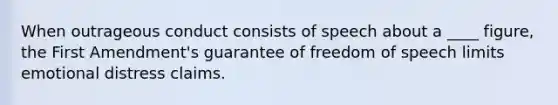 When outrageous conduct consists of speech about a ____ figure, the First Amendment's guarantee of freedom of speech limits emotional distress claims.