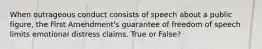 When outrageous conduct consists of speech about a public figure, the First Amendment's guarantee of freedom of speech limits emotional distress claims. True or False?