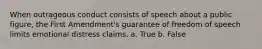 When outrageous conduct consists of speech about a public figure, the First Amendment's guarantee of freedom of speech limits emotional distress claims. a. True b. False