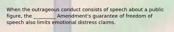 When the outrageous conduct consists of speech about a public figure, the _________ Amendment's guarantee of freedom of speech also limits emotional distress claims.