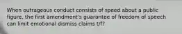 When outrageous conduct consists of speed about a public figure, the first amendment's guarantee of freedom of speech can limit emotional dismiss claims t/f?