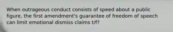 When outrageous conduct consists of speed about a public figure, the first amendment's guarantee of freedom of speech can limit emotional dismiss claims t/f?