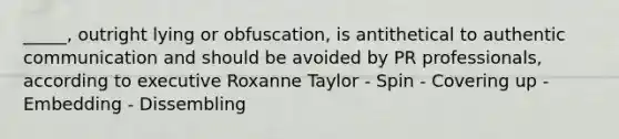 _____, outright lying or obfuscation, is antithetical to authentic communication and should be avoided by PR professionals, according to executive Roxanne Taylor - Spin - Covering up - Embedding - Dissembling