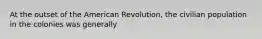 At the outset of the American Revolution, the civilian population in the colonies was generally