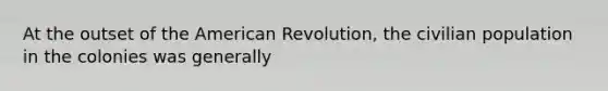 At the outset of the American Revolution, the civilian population in the colonies was generally