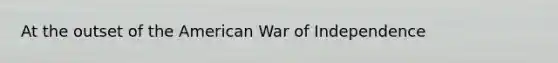 At the outset of the American War of Independence