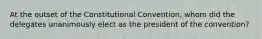 At the outset of the Constitutional Convention, whom did the delegates unanimously elect as the president of the convention?