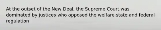 At the outset of the New Deal, the Supreme Court was dominated by justices who opposed the welfare state and federal regulation