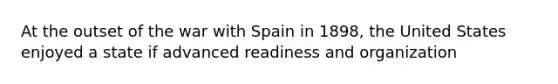 At the outset of the war with Spain in 1898, the United States enjoyed a state if advanced readiness and organization