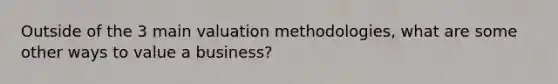 Outside of the 3 main valuation methodologies, what are some other ways to value a business?