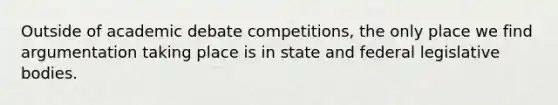 Outside of academic debate competitions, the only place we find argumentation taking place is in state and federal legislative bodies.