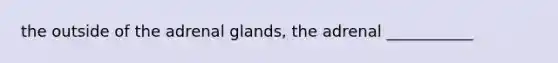 the outside of the adrenal glands, the adrenal ___________