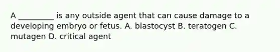 A _________ is any outside agent that can cause damage to a developing embryo or fetus. A. blastocyst B. teratogen C. mutagen D. critical agent