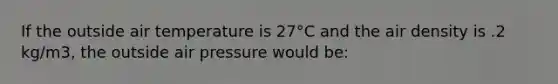 If the outside air temperature is 27°C and the air density is .2 kg/m3, the outside air pressure would be: