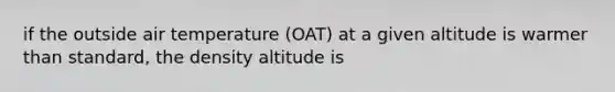 if the outside air temperature (OAT) at a given altitude is warmer than standard, the density altitude is