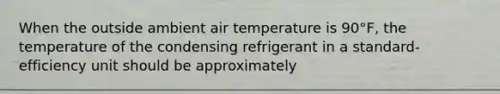 When the outside ambient air temperature is 90°F, the temperature of the condensing refrigerant in a standard-efficiency unit should be approximately