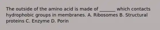 The outside of the amino acid is made of _______ which contacts hydrophobic groups in membranes. A. Ribosomes B. Structural proteins C. Enzyme D. Porin