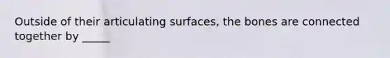 Outside of their articulating surfaces, the bones are connected together by _____