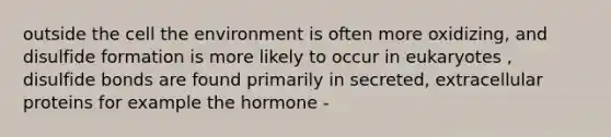 outside the cell the environment is often more oxidizing, and disulfide formation is more likely to occur in eukaryotes , disulfide bonds are found primarily in secreted, extracellular proteins for example the hormone -