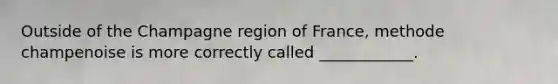 Outside of the Champagne region of France, methode champenoise is more correctly called ____________.