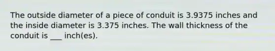 The outside diameter of a piece of conduit is 3.9375 inches and the inside diameter is 3.375 inches. The wall thickness of the conduit is ___ inch(es).