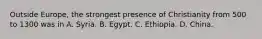 Outside Europe, the strongest presence of Christianity from 500 to 1300 was in A. Syria. B. Egypt. C. Ethiopia. D. China.