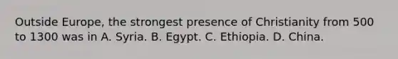 Outside Europe, the strongest presence of Christianity from 500 to 1300 was in A. Syria. B. Egypt. C. Ethiopia. D. China.