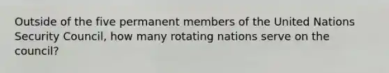 Outside of the five permanent members of the United Nations Security Council, how many rotating nations serve on the council?