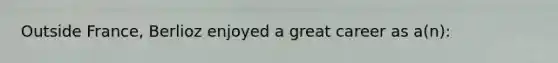 Outside France, Berlioz enjoyed a great career as a(n):