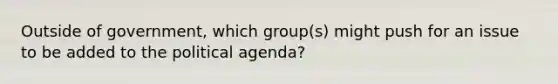 Outside of government, which group(s) might push for an issue to be added to the political agenda?