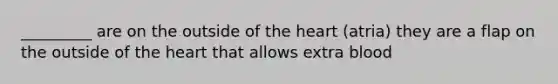 _________ are on the outside of the heart (atria) they are a flap on the outside of the heart that allows extra blood