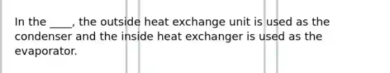 In the ____, the outside heat exchange unit is used as the condenser and the inside heat exchanger is used as the evaporator.