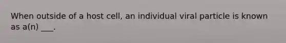 When outside of a host cell, an individual viral particle is known as a(n) ___.