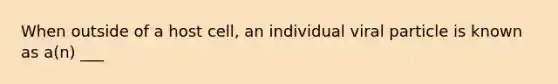 When outside of a host cell, an individual viral particle is known as a(n) ___