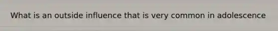 What is an outside influence that is very common in adolescence