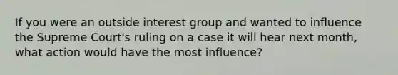 If you were an outside interest group and wanted to influence the Supreme Court's ruling on a case it will hear next month, what action would have the most influence?