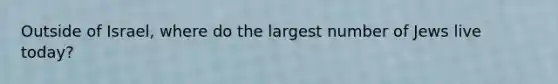 Outside of Israel, where do the largest number of Jews live today?