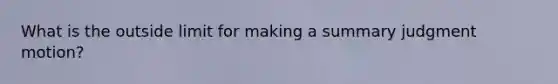 What is the outside limit for making a summary judgment motion?
