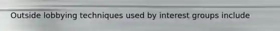 Outside lobbying techniques used by interest groups include