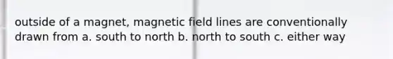 outside of a magnet, magnetic field lines are conventionally drawn from a. south to north b. north to south c. either way